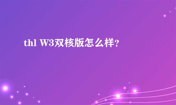 thl W3双核版怎么样？