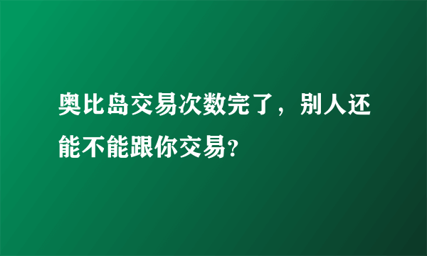 奥比岛交易次数完了，别人还能不能跟你交易？