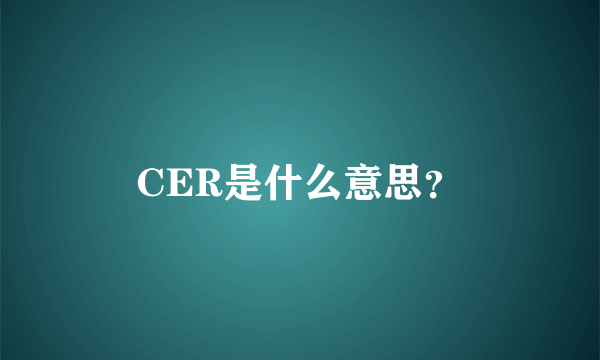 CER是什么意思？