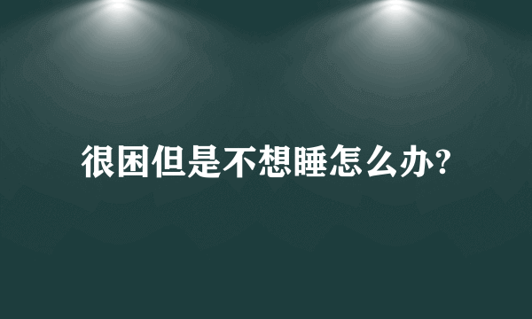 很困但是不想睡怎么办?