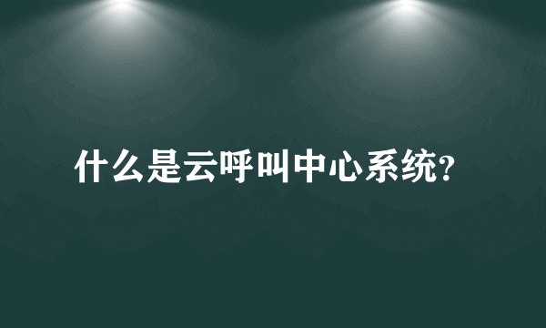 什么是云呼叫中心系统？