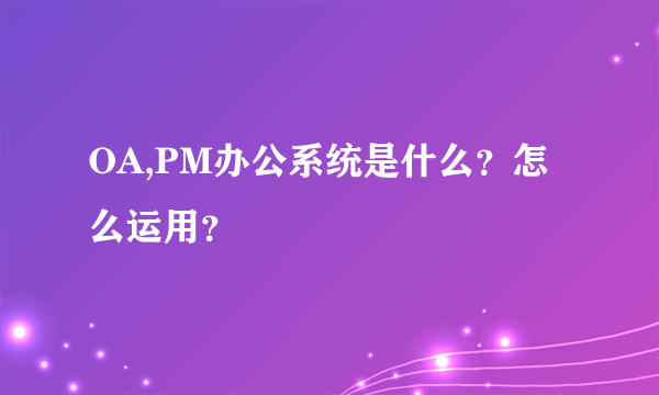 OA,PM办公系统是什么？怎么运用？