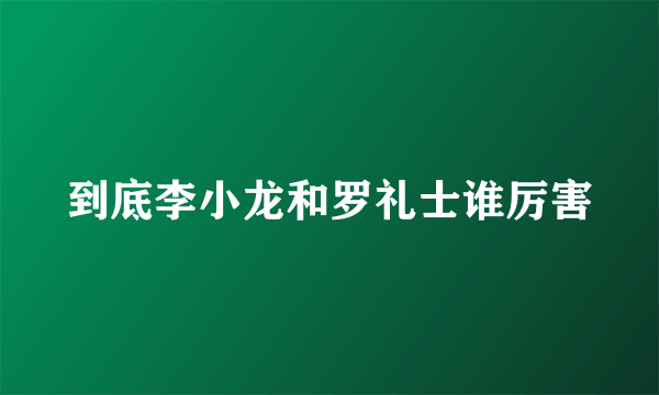 到底李小龙和罗礼士谁厉害