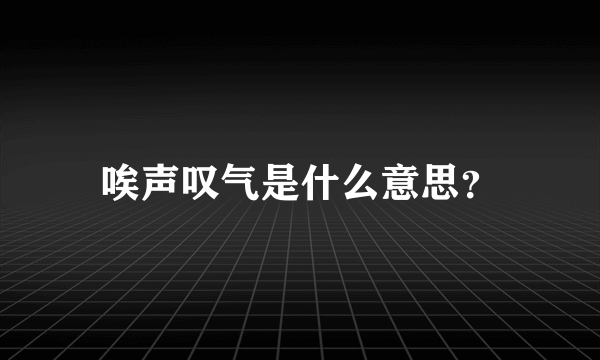 唉声叹气是什么意思？