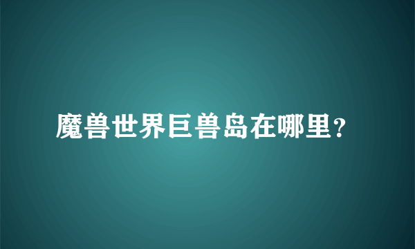 魔兽世界巨兽岛在哪里？