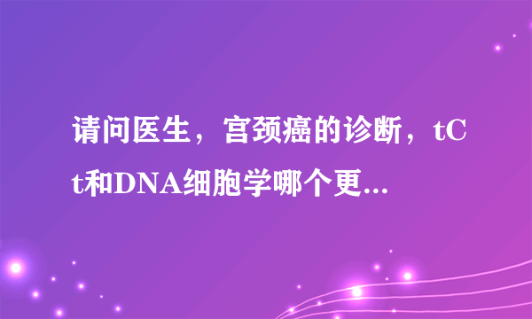 请问医生，宫颈癌的诊断，tCt和DNA细胞学哪个更准确呢？先谢谢了！