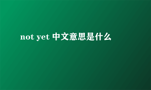 not yet 中文意思是什么