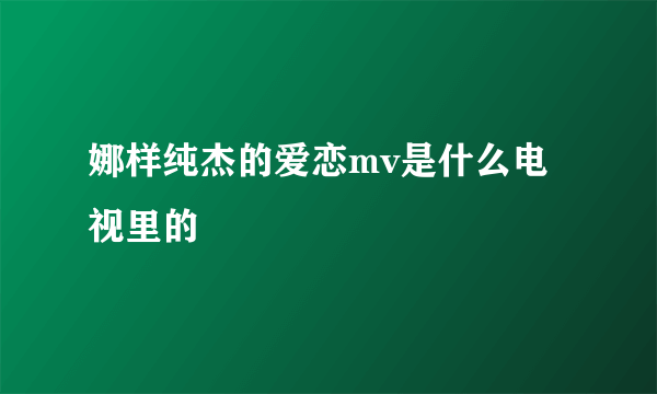 娜样纯杰的爱恋mv是什么电视里的