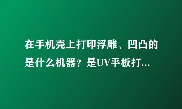 在手机壳上打印浮雕、凹凸的是什么机器？是UV平板打印机么？