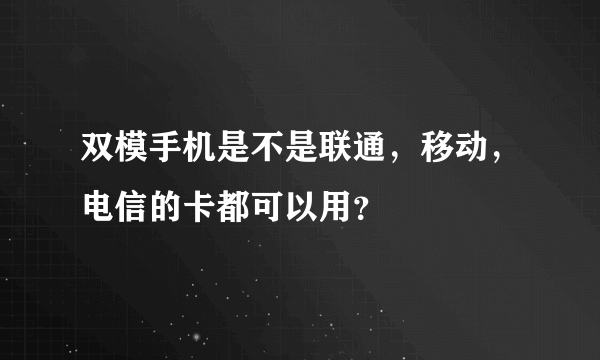 双模手机是不是联通，移动，电信的卡都可以用？