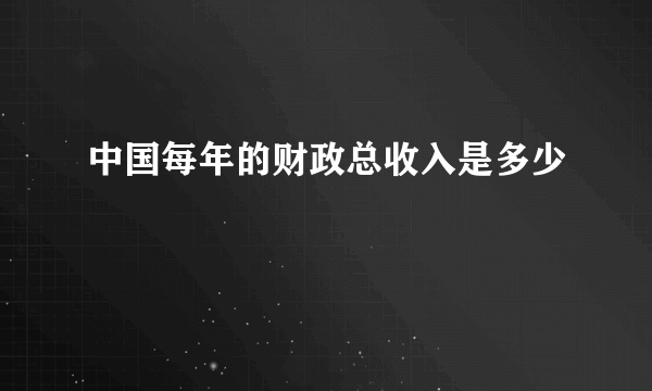 中国每年的财政总收入是多少