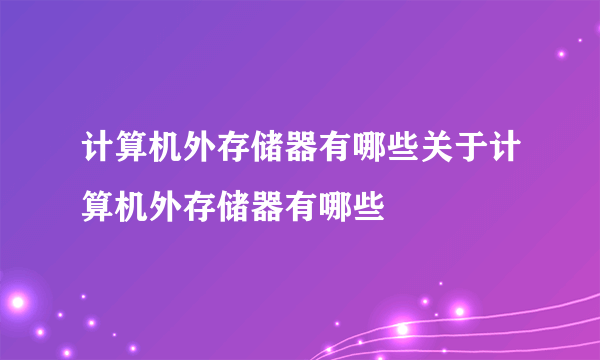 计算机外存储器有哪些关于计算机外存储器有哪些