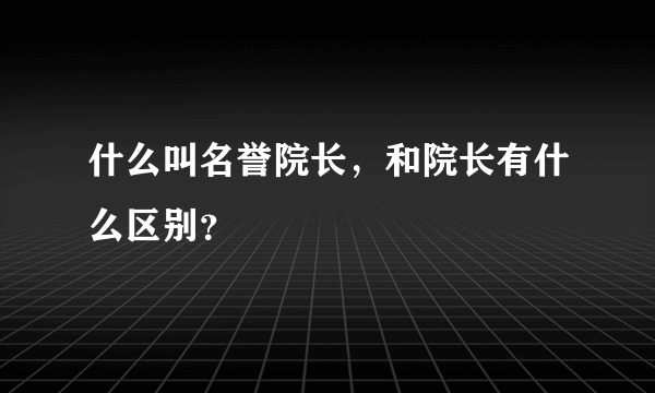 什么叫名誉院长，和院长有什么区别？