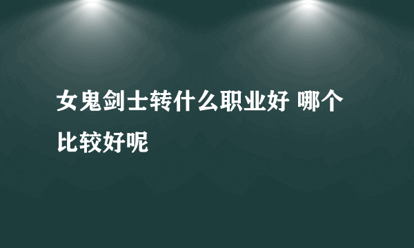 女鬼剑士转什么职业好 哪个比较好呢