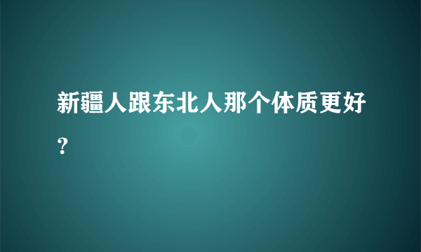 新疆人跟东北人那个体质更好？