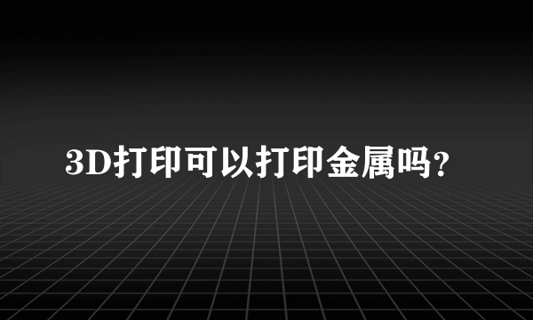 3D打印可以打印金属吗？