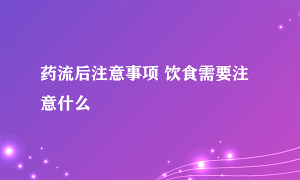 药流后注意事项 饮食需要注意什么