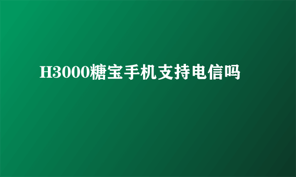 H3000糖宝手机支持电信吗