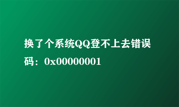 换了个系统QQ登不上去错误码：0x00000001