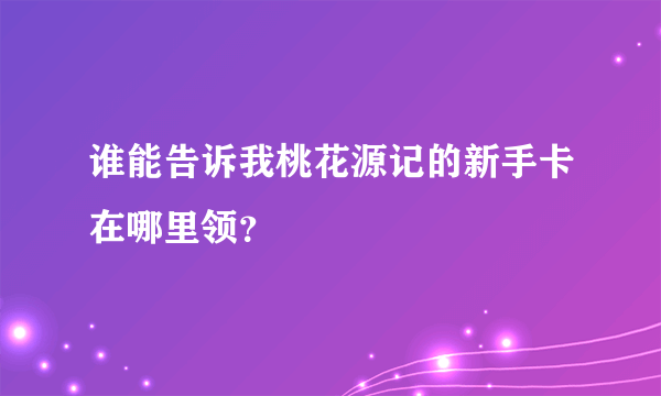 谁能告诉我桃花源记的新手卡在哪里领？