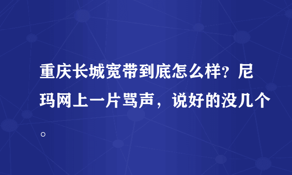 重庆长城宽带到底怎么样？尼玛网上一片骂声，说好的没几个。