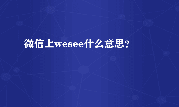 微信上wesee什么意思？