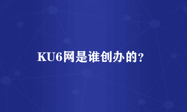 KU6网是谁创办的？