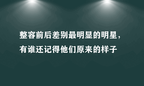 整容前后差别最明显的明星，有谁还记得他们原来的样子