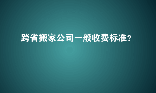 跨省搬家公司一般收费标准？