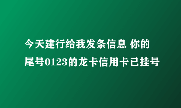 今天建行给我发条信息 你的尾号0123的龙卡信用卡已挂号