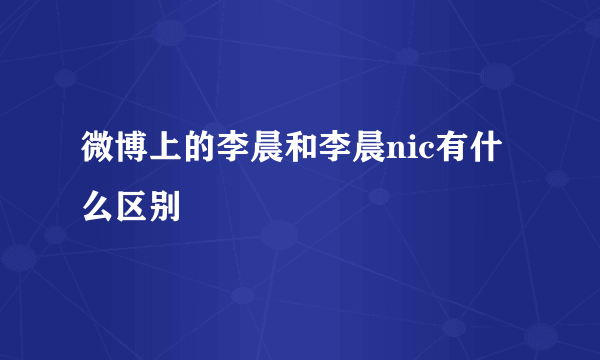 微博上的李晨和李晨nic有什么区别