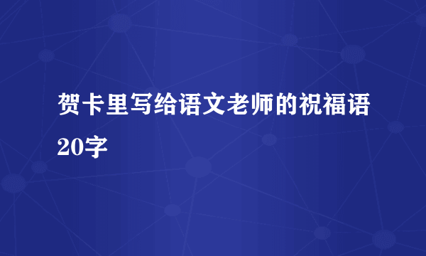 贺卡里写给语文老师的祝福语20字