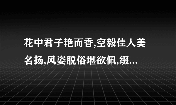 花中君子艳而香,空毅佳人美名扬,风姿脱俗堪欲佩,缀使无人也自芳,迷底是什么