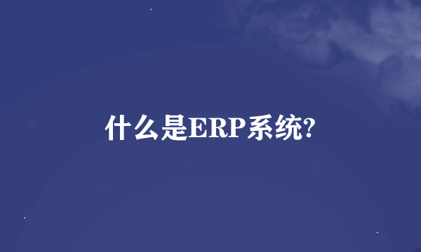 什么是ERP系统?