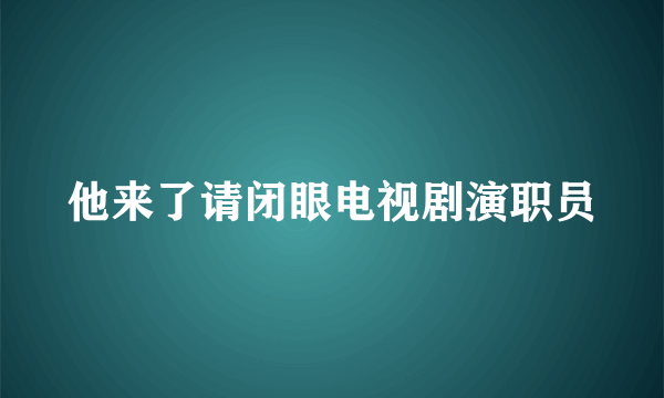 他来了请闭眼电视剧演职员