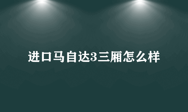 进口马自达3三厢怎么样