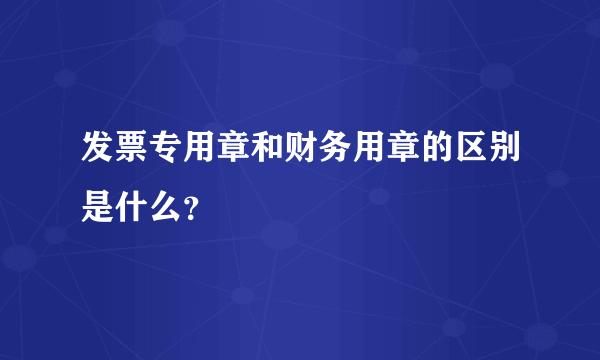 发票专用章和财务用章的区别是什么？