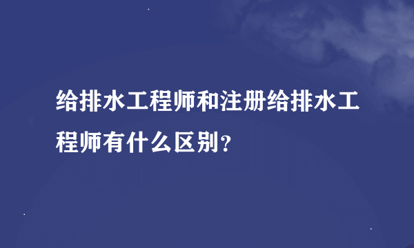 给排水工程师和注册给排水工程师有什么区别？