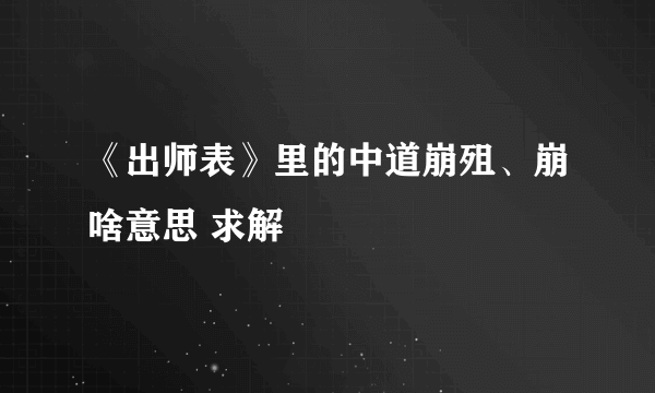 《出师表》里的中道崩殂、崩啥意思 求解