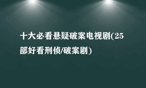 十大必看悬疑破案电视剧(25部好看刑侦/破案剧)