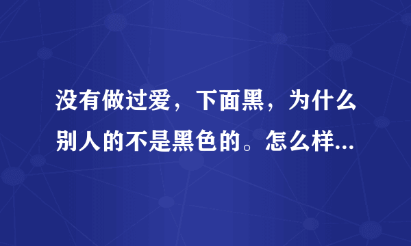 没有做过爱，下面黑，为什么别人的不是黑色的。怎么样可以变粉红色。