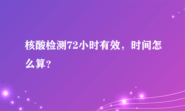 核酸检测72小时有效，时间怎么算？