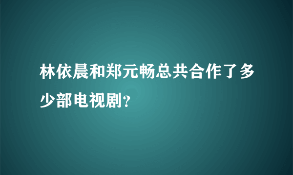 林依晨和郑元畅总共合作了多少部电视剧？