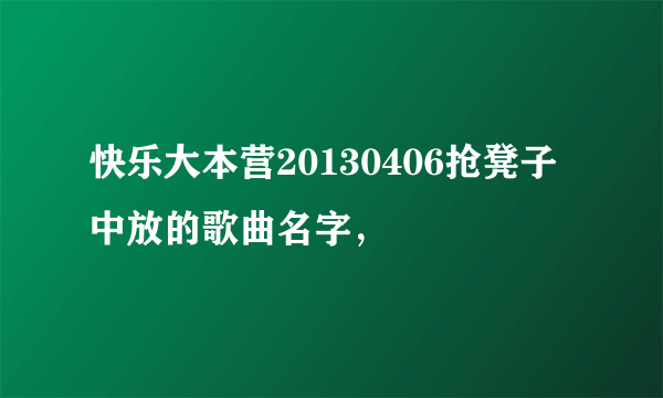 快乐大本营20130406抢凳子中放的歌曲名字，