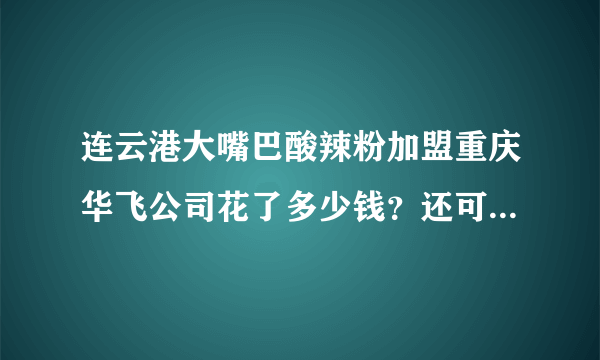 连云港大嘴巴酸辣粉加盟重庆华飞公司花了多少钱？还可以再开一家不？