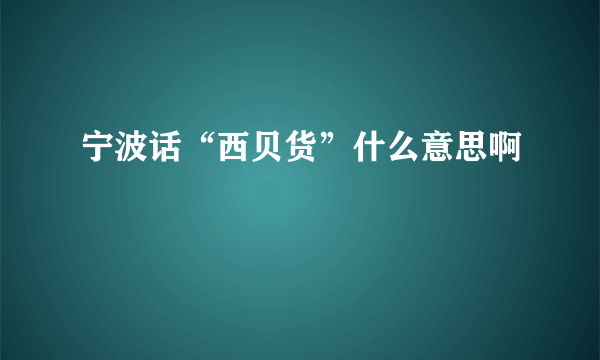 宁波话“西贝货”什么意思啊