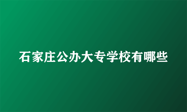 石家庄公办大专学校有哪些