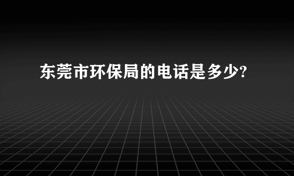 东莞市环保局的电话是多少?