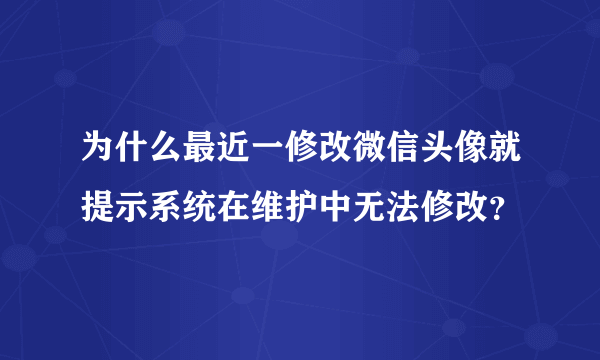 为什么最近一修改微信头像就提示系统在维护中无法修改？