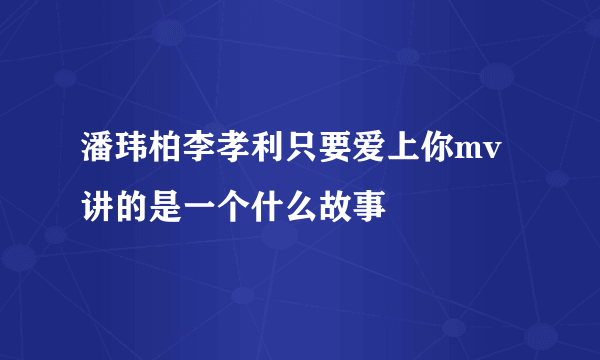 潘玮柏李孝利只要爱上你mv讲的是一个什么故事